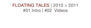 FLOATING TALES | 2010 > 2011
#01 Intro | #02  Videos